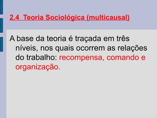 2.4 Teoria Sociológica (multicausal)
A base da teoria é traçada em três
níveis, nos quais ocorrem as relações
do trabalho: recompensa, comando e
organização.
 