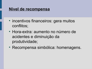 Nível de recompensa

incentivos financeiros: gera muitos
conflitos;

Hora-extra: aumento no número de
acidentes e diminuição da
produtividade;

Recompensa simbólica: homenagens.
 