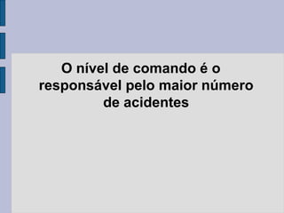 O nível de comando é o
responsável pelo maior número
de acidentes
 