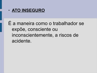 • ATO INSEGURO
É a maneira como o trabalhador se
expõe, consciente ou
inconscientemente, a riscos de
acidente.
 