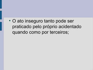 
O ato inseguro tanto pode ser
praticado pelo próprio acidentado
quando como por terceiros;
 