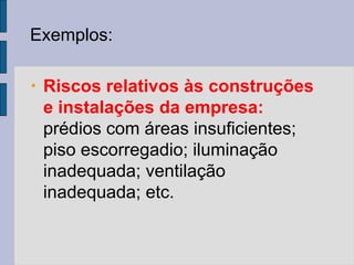 Exemplos:
• Riscos relativos às construções
e instalações da empresa:
prédios com áreas insuficientes;
piso escorregadio; iluminação
inadequada; ventilação
inadequada; etc.
 