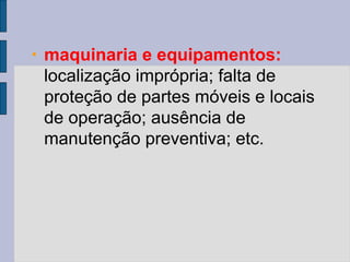 • maquinaria e equipamentos:
localização imprópria; falta de
proteção de partes móveis e locais
de operação; ausência de
manutenção preventiva; etc.
 