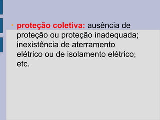 • proteção coletiva: ausência de
proteção ou proteção inadequada;
inexistência de aterramento
elétrico ou de isolamento elétrico;
etc.
 