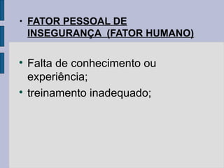 • FATOR PESSOAL DE
INSEGURANÇA (FATOR HUMANO)

Falta de conhecimento ou
experiência;

treinamento inadequado;
 
