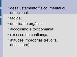 
desajustamento físico, mental ou
emocional;

fadiga;

debilidade orgânica;

alcoolismo e toxicomania;

excesso de confiança;

atitudes impróprias (revolta,
desespero).
 