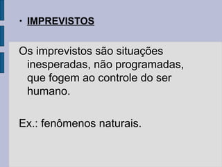 • IMPREVISTOS
Os imprevistos são situações
inesperadas, não programadas,
que fogem ao controle do ser
humano.
Ex.: fenômenos naturais.
 