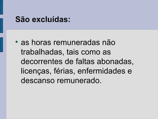 São excluídas:

as horas remuneradas não
trabalhadas, tais como as
decorrentes de faltas abonadas,
licenças, férias, enfermidades e
descanso remunerado.
 