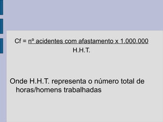 Cf = nº acidentes com afastamento x 1.000.000
H.H.T.
Onde H.H.T. representa o número total de
horas/homens trabalhadas
 