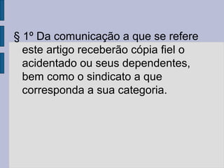 § 1º Da comunicação a que se refere
este artigo receberão cópia fiel o
acidentado ou seus dependentes,
bem como o sindicato a que
corresponda a sua categoria.
 