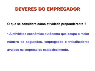 O que se considera como atividade preponderante ?
• A atividade econômica autônomo que ocupa o maior
número de segurados, empregados e trabalhadores
avulsos na empresa ou estabelecimento.
DEVERES DO EMPREGADOR
DEVERES DO EMPREGADOR
 