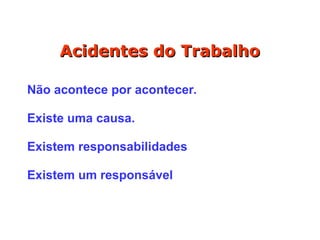 Acidentes do Trabalho
Acidentes do Trabalho
Não acontece por acontecer.
Existe uma causa.
Existem responsabilidades
Existem um responsável
 