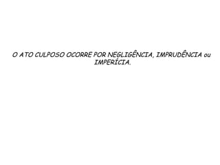 O ATO CULPOSO OCORRE POR NEGLIGÊNCIA, IMPRUDÊNCIA ou
IMPERÍCIA.
 