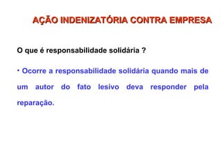 O que é responsabilidade solidária ?
• Ocorre a responsabilidade solidária quando mais de
um autor do fato lesivo deva responder pela
reparação.
AÇÃO INDENIZATÓRIA CONTRA EMPRESA
AÇÃO INDENIZATÓRIA CONTRA EMPRESA
 