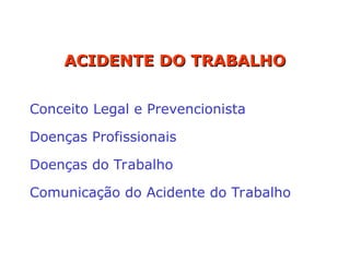 ACIDENTE DO TRABALHO
ACIDENTE DO TRABALHO
Conceito Legal e Prevencionista
Doenças Profissionais
Doenças do Trabalho
Comunicação do Acidente do Trabalho
 