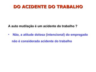A auto mutilação é um acidente do trabalho ?
• Não, a atitude dolosa (intencional) do empregado
não é considerada acidente do trabalho
DO ACIDENTE DO TRABALHO
DO ACIDENTE DO TRABALHO
 