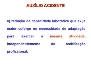 a) redução da capacidade laborativa que exija
maior esforço ou necessidade de adaptação
para exercer a mesma atividade,
independentemente de reabilitação
profissional;
AUXÍLIO ACIDENTE
AUXÍLIO ACIDENTE
 