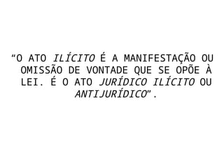 “O ATO ILÍCITO É A MANIFESTAÇÃO OU
OMISSÃO DE VONTADE QUE SE OPÕE À
LEI. É O ATO JURÍDICO ILÍCITO OU
ANTIJURÍDICO”.
 