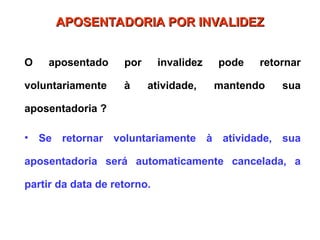 O aposentado por invalidez pode retornar
voluntariamente à atividade, mantendo sua
aposentadoria ?
• Se retornar voluntariamente à atividade, sua
aposentadoria será automaticamente cancelada, a
partir da data de retorno.
APOSENTADORIA POR INVALIDEZ
APOSENTADORIA POR INVALIDEZ
 