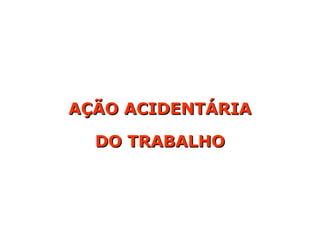 AÇÃO ACIDENTÁRIA
AÇÃO ACIDENTÁRIA
DO TRABALHO
DO TRABALHO
 