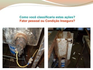 Como você classificaria estas ações?
Fator pessoal ou Condição Insegura?

 