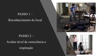 PASSO 2 –
Avaliar nível de consciência e
respiração
PASSO 1 –
Reconhecimento do local
 