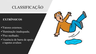 CLASSIFICAÇÃO
EXTRÍNSICOS
✓Fatores externos;
✓Iluminação inadequada;
✓Piso molhado;
✓Ausência de barra de apoio
e tapetes avulsos
 