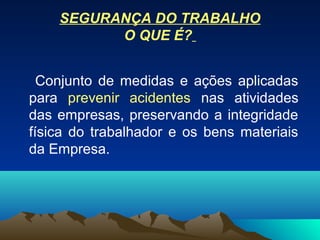 SEGURANÇA DO TRABALHO
O QUE É?
Conjunto de medidas e ações aplicadas
para prevenir acidentes nas atividades
das empresas, preservando a integridade
física do trabalhador e os bens materiais
da Empresa.
 