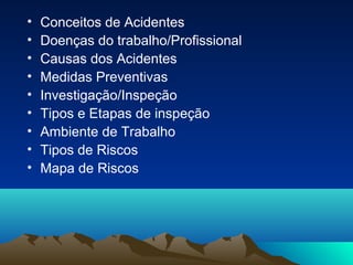• Conceitos de Acidentes
• Doenças do trabalho/Profissional
• Causas dos Acidentes
• Medidas Preventivas
• Investigação/Inspeção
• Tipos e Etapas de inspeção
• Ambiente de Trabalho
• Tipos de Riscos
• Mapa de Riscos
 