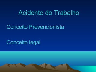 Acidente do Trabalho
Conceito Prevencionista
Conceito legal
 