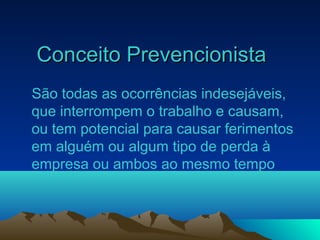 Conceito PrevencionistaConceito Prevencionista
São todas as ocorrências indesejáveis,
que interrompem o trabalho e causam,
ou tem potencial para causar ferimentos
em alguém ou algum tipo de perda à
empresa ou ambos ao mesmo tempo
 