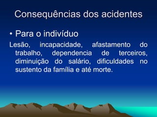 Consequências dos acidentes
• Para o indivíduo
Lesão, incapacidade, afastamento do
trabalho, dependencia de terceiros,
diminuição do salário, dificuldades no
sustento da família e até morte.
 