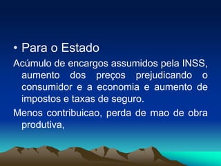 • Para o Estado
Acúmulo de encargos assumidos pela INSS,
aumento dos preços prejudicando o
consumidor e a economia e aumento de
impostos e taxas de seguro.
Menos contribuicao, perda de mao de obra
produtiva,
 