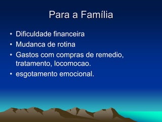 Para a Família
• Dificuldade financeira
• Mudanca de rotina
• Gastos com compras de remedio,
tratamento, locomocao.
• esgotamento emocional.
 