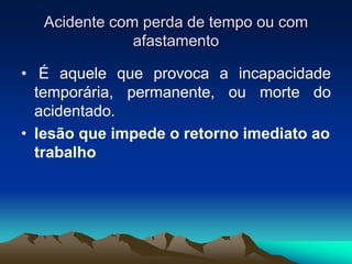 Acidente com perda de tempo ou com
afastamento
• É aquele que provoca a incapacidade
temporária, permanente, ou morte do
acidentado.
• lesão que impede o retorno imediato ao
trabalho
 
