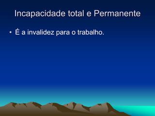 Incapacidade total e Permanente
• É a invalidez para o trabalho.
 