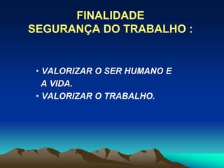 FINALIDADE
SEGURANÇA DO TRABALHO :
• VALORIZAR O SER HUMANO E
A VIDA.
• VALORIZAR O TRABALHO.
 
