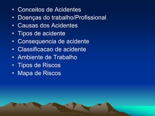 • Conceitos de Acidentes
• Doenças do trabalho/Profissional
• Causas dos Acidentes
• Tipos de acidente
• Consequencia de acidente
• Classificacao de acidente
• Ambiente de Trabalho
• Tipos de Riscos
• Mapa de Riscos
 