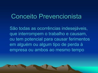 Conceito Prevencionista
São todas as ocorrências indesejáveis,
que interrompem o trabalho e causam,
ou tem potencial para causar ferimentos
em alguém ou algum tipo de perda à
empresa ou ambos ao mesmo tempo
 