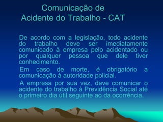Comunicação de
Acidente do Trabalho - CAT
De acordo com a legislação, todo acidente
do trabalho deve ser imediatamente
com...