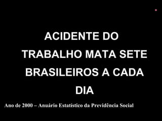 ACIDENTE DO
TRABALHO MATA SETE
BRASILEIROS A CADA
DIA
Ano de 2000 – Anuário Estatístico da Previdência Social
 