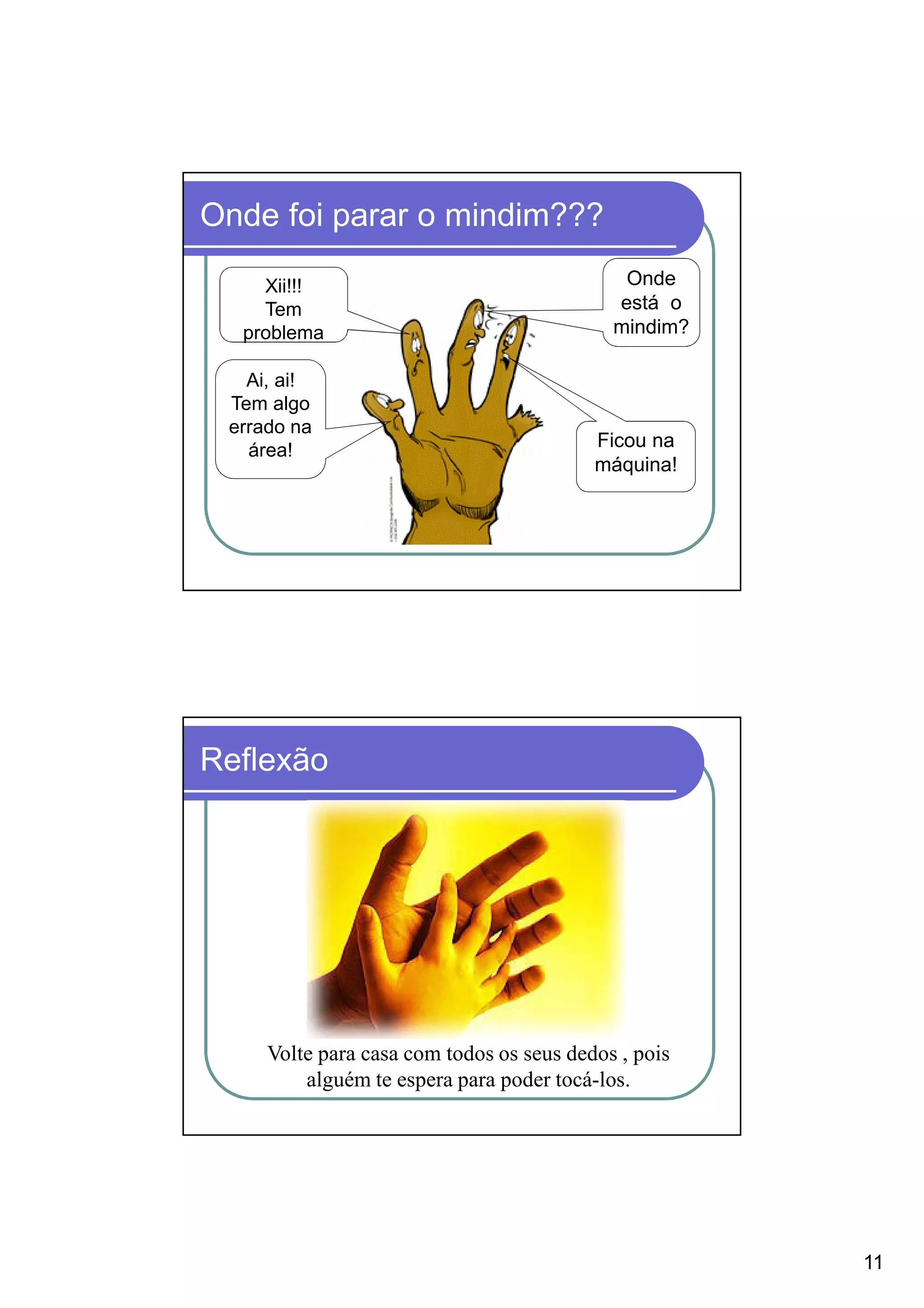 Onde foi parar o mindim???

    Xii!!!                                   Onde
    Tem                                     está o
  problema                                  mindim?

   Ai, ai!
 Tem algo
 errado na
   área!                                  Ficou na
                                          máquina!




Reflexão




     Volte para casa com todos os seus dedos , pois
         alguém te espera para poder tocá-los.




                                                      11
 