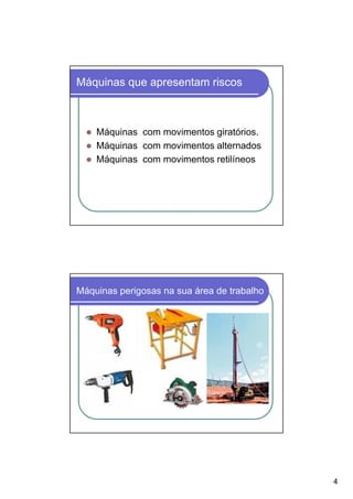 Máquinas que apresentam riscos



    Máquinas com movimentos giratórios.
    Máquinas com movimentos alternados
    Máquinas com movimentos retilíneos




Máquinas perigosas na sua área de trabalho




                                             4
 