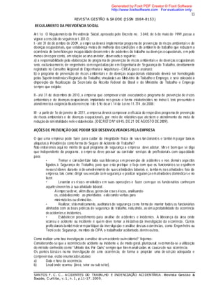 13
REVISTA GESTÃO & SA ÚDE (ISSN 1984-8153)
SANTOS F. C . C .. ACIDENTES DO TRABALHO E INDENIZAÇÃO ACIDENTÁRIA . Revista Gestão &
Saúde, C uritiba, v. 1 , n. 1, p.11-17 . 2009.
REGULAMENTO DA PREVIDÊNCIA SOCIAL
Art. 1o O Regulamento da Previdência Social, aprovado pelo Decreto no. 3.048, de 6 de maio de 1999, passa a
vigoraracrescido do seguinteart. 201-D:
I - até 31 de de zembro de 2009, a empresa deverá implementar programa de prevenção de riscos ambientais e de
doenças ocupacionais, que estabeleça metas de melhoria das condições e do ambien te de trabalho que reduzam a
ocorrência de benefícios por incapacidade decorrentes de acidentes do trabalho ou doenças ocupacionais, e m pelo
menos cincopor cento, em relação ao ano anterior, observado o seguinte:
a) a responsabilidade pela elaboração do programa de prevenção de riscos a mbientais e de doenças o cupacionais
será, exclusivamente, de engenheiro com especialização em Engenharia de Segurança do Trabalho, devidamente
registrado no Conselho Regional de Engenharia e Arquitetura - CREA, que o assinará;
b) o programa de prevenção de riscos ambientais e de doenças ocupacionais elaborado deverá ser homologado
pelas Superintendências Regionais do Trabalho, vinculadas ao Ministério do Trabalho e Emprego, e será colocado à
disposição da fiscalização da Secretaria da Receita Federal do Brasil e do Ministério do Trabalho e Emprego
sempre que exigido;
II - até 31 de dezembro de 2010, a empresa que comprovar estar executando o programa de prevenção de riscos
ambientais e de doenças ocupacionais implantado nos prazo e forma estabelecidos no inciso I, terá presumido o
atendimentoà exigência fixada noinciso I do § 9o doart. 14 da Lei no 11.774, de 2008;
III - a partir de 1o de janeiro de 2011, a empresa deverá comprovar a eficácia do respectivo programa de prevenção
de riscos ambientais e de doenças ocupacionais, por meio de relatórios que atestem o atendimento da meta de
redução de sinistralidade neleestabelecida .(DECRETONº 6.945, DE21 DE AGOSTO DE2009).
AÇÕES DE PREVENÇÃOQUE PODEM SER DESENVOLVIDADAS PELA EMPRESA
O que uma empresa pode fazer para cuidar da integridade física de seus funcionários e também pagar baixas
alíquotas à Previdência como forma de Seguro de Acidente de Trabalho?
Não entraremos aqui no mérito de qual programa de segurança a empresa deve adotar. Mas é bom que se diga
que independente do programa, a empre sa deve possuir ou contratar serviços de profissionais com capacidade
para:
• Treinar e conscientizar toda sua liderança em prevenção de acidentes e nos demais aspectos
ligados à Segurança do Trabalho, para que esta pratique e faça com que os funcionários se espelhe m
nesses líderes durante o desenvolvimento de suas atividades laborais e, também,nas atividades fora da
empresa, tais como: dirigir seu veículo com segurança e praticar segurança ematividades domésticas e no
lazer.
• Levantar os riscos envolvidos em suas operações e fazer com que os funcionários conheçam
aquelesinerentes à sua atividade laboral.
A empresadeve, além disso, gerenciar esses riscos, analisando-
os, estabelecendo as prioridades ealo cando verbas para
minimizá-los oueliminá-los.
• Realizar, sistematicamente, auditorias de segurança como forma de manter todos os funcionários
alinhados com as boas práticas de segurança do trabalho, reduzindo, assim a probabilidade da ocorrência
deacidentes e incidentes.
• Estabelecer procedimento para análise de acidentes e incidentes. A liderança da área onde
ocorreu o acidente ou incidente é quem deve tomar a iniciativa da investigação da ocorrência. Outros
profissionais tambémdevem participar da investiga ção e análise dessas o corrências, como: Engenheiro ou
Técnicode Segurança, membro da CIPA, o trabalhador acidentado, dentreoutros.
Como realizar uma boa investigação eanálise de umacidente ouincidente? Vejamos:
Considerando-se que a ocorrência de acidente ou incidente e, de modo geral, pluricausal, recomenda-se a utilização
do método conhecido como “ Método dos Por Quês” sempre que foremanalisadas as causasde sua ocorrência.
Os pontos básicos numa investigação de uma ocorrência, de forma a propiciar uma descrição adequada e
compreensiva, estão enumeradosabaixo:
a) Data e hora da ocorrência.
b) Local onde ocorreu (área, setor ou sub setor).
Generated by Foxit PDF Creator © Foxit Software
http://www.foxitsoftware.com For evaluation only.
 