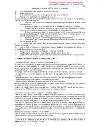 14
REVISTA GESTÃO & SA ÚDE (ISSN 1984-8153)
SANTOS F. C . C .. ACIDENTES DO TRABALHO E INDENIZAÇÃO ACIDENTÁRIA . Revista Gestão &
Saúde, C uritiba, v. 1 , n. 1, p.11-17 . 2009.
c) O que o trabalhador estava fazendo no momentoda ocorrên cia.
d) Deque forma ocorreu.
e) Quais foramsuas conseqüências, ou seja, que tipo de lesão sofreu o trabalhador.
f) A quanto tempo o acidentado estava trabalhando na função.
Para fins de estatística, as le sões devem ser bem estabelecidas ou nominadas, com a ajuda do serviço médico da
empresa. Aslesões,de modo geral, são:
• Contusão – que decorre de um traumatismo sobre qualquer região do organismo, sem que ocorra
rompimentoda pele.
• Entorse – que resultade um movimentoanormal ou exagerado nas articulações dos ossos.
• Luxação – que ocorre quando os ligamentos de uma articulação óssea são submetidos a esforços
excessivos,ocasionando o deslocamento dos ossosarticulados de sua posição normal.
• Fratura – que a ruptura ou quebra de qualquer osso que compõe o esqueleto humano. Ela pode
ser simples ou fechada, quando o osso fraturado não perfura a pele e aberta ou exposta, quando o osso
fraturado perfura ao pele , caso emquea fratura torna-se visível.
• Ferimento – quepropicia o rompimento da pele, dando orige ma sangramentos.
• Queimaduras – que é a lesão produzida nos tecido s humanos pela ação do calor e de substâncias
químicas ácidasou alcalinas.
g) Que partes do corpo fora m atingidas. Adescrição das partes do corpo do trabalhador atingidas tem grande
importânciaestatística.
h) Fator pessoal de insegurança: Características físicas e psíquicas do trabalhador que possam ter
contribuído diretaou indiretamente para o acidente.
i) Quanto tempo deexperiência na função possui o trabalhadoracidentado.
j) Qual foi o agenteda lesão (piso, escada, máquina, radia ção, produto químico, etc).
l) Qual foi a fonte da lesão (lâmina da máquina de corte, aresta cortante,correnteelé trica ou fiação exposta).
ESTABELECENDO AS CAUSASDOS ACIDENTES E INCIDENTES
1. Quemdeve investigar e analisar as causas dos acidentes e incidentes?
Na maioria das organizações, a iniciativa desta tarefa é dos profissionais da área de Seguran ça do Trabalho. Em
nossa opinião, no entanto, a iniciativa de investigar e analisar uma ocorrência deve partir da liderança da área onde
ocorreu o evento. Dessa forma, ela estará mais alinhada comas ações corre tivas estabelecida s e será maior o seu
comprometimento com a sua implementação.
Para compor a comissão de investigação e análise de acidentes e incidentes aliderança daárea deve convocar:
- O Engenheiro ou Técnico de Segurança, que lhe dará o devido suporte técnico no uso das ferra mentas
adequadas.
- Um Representante da Comissão Interna de Prevenção de Acidentes– CIPA, que torna legítima a investigação.
- Otrabalhador acidentado, quantohouver e forpossível sua participação.
- Outrosprofissionais, dependendo do agente dalesão ou da característicado dano.
Apesar de toda ocorrência requerer atenção, aquelas de maior gravidade devem ser analisadas por uma comissão
com maior capacidade técnicae poderde decisão.
Também, não se pode esquecer de que, de acordo coma Legislação (NR-5, item 5.27), quando ocorrer umacidente
grave ou morte,a CIPA deve reunir-se extraordinariamente para discutir a ocorrência.
2. Análise das causas dosacidentes e incidentes – Método dos Porquês
Conforme já citado, deve-se utilizar sempre o método dos porquês para que a causa raiz da ocorrência seja
estabelecida. Para isso, alémdos profissionais da Segurança do Trabalho, os demais profissionais que possam ser
convidados a participarem da análise de acidentes e incidentes devem ser treinados nessa metodologia, que
consiste emse fazerperguntas (por quê?), até que se esgotaremas respectivas respostas.
Como exemplo , consideremos que um trabalhador sofrera um acidente de trabalho, caindo de um andaime de
aproximadamente 4 metros de altura e, em consequência, sofrera uma fratura emum tornozelo. Evidentemente, o
trabalhador não estava usando o cinto de segurança, além de haver uma falha na montagemdo andaime, pois não
havia guarda-corpo e não havia batentes laterais nas tábuas, conforme foi apurado durante a investigação do
acidente.
Primeiro por quê: Por quê o trabalhador caiu doandaime?
Resposta: Porque ele executava um serviço em altura sem usar o cinto de segurança, além do andaime ter sido
montado com tábuas sembatenteslateraise sem guarda-corpo.
Generated by Foxit PDF Creator © Foxit Software
http://www.foxitsoftware.com For evaluation only.
 
