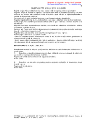 15
REVISTA GESTÃO & SA ÚDE (ISSN 1984-8153)
SANTOS F. C . C .. ACIDENTES DO TRABALHO E INDENIZAÇÃO ACIDENTÁRIA . Revista Gestão &
Saúde, C uritiba, v. 1 , n. 1, p.11-17 . 2009.
Segundo por quê: Por quê o trabalhador não estava usando o cinto de segurança neste serviço em altura?
Resposta: Porque ele era novo na empresa e não recebera treina mento no procedimento de serviço em altura.
Assim,ele não sabia que antes de iniciar o trabalho ele tinha que chamar o técnico de segurança para avaliar os
riscos do serviço e proceder à liberação.
Terceiro por quê: Por quê o trabalhador foi executarum serviço para oqual não estava treinado?
Resposta: Segundo alideran ça da área, ele desconhecia o fato deque o trabalhador ainda não havia sido treinado.
Quarto por quê: Por quê a liderança da área desconhecia o fato de que o trabalhador acidentado ainda não havia
sido treinado?
Resposta: Porque ainda não há na área uma sistemática para controle dos treinamentos dos funcionários, incluindo
o treinamento emserviços de risco.
Quinto por quê: Por quê ainda não há na área uma sistemática para o controle dos treina mentos dos funcionários,
incluindo o treinamento em serviços de risco?
Resposta: Porque esta sistemática ainda está em fase deimplantaçãoem todaa empresa.
Podemos agora estabelecer as causasdeste acidente:
- causa raiz: funcionário não havia sido treinado em serviços de risco, incluindo serviços emaltura, pela ausência de
uma sistemática de controle de treina mento.
- demais causas: andaime inadequado de vido à falta de guarda-corpo e tábuas sem batentes la terais; o funcionário
não estava usando cinto de segurança e funcionário não treinadoem serviços em altura;
ESTABELECIMENTO DEAÇÕES CORRETIVAS
Estabelecida a causa raiz do acidente, agora já podemos determinar as ações corretivas para combater esta e as
demais causas:
1. Estabelecer um procedimento para serviços em altura, enfatizando a montagemadequada de andaime e o
uso de cintode segurançae treinar todos os envolvidos.
Responsável: Geren te da área como apoio da Segurança do Trabalho.
Prazo: 20 dias
2. Estabelecer uma sistemática para controle dos treinamentos dos funcionários da Manutenção e demais
áreas da empre sa.
Responsável: Geren te da área.
Prazo: 10 dias
Generated by Foxit PDF Creator © Foxit Software
http://www.foxitsoftware.com For evaluation only.
 