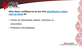 Além disso, certifique-se de que eles identifiquem e lidem
com os riscos de:
• Fontes de alimentação elétrica, hidráulica ou
pneumática;
• Proteções mal projetadas.
 