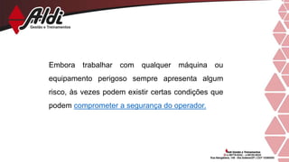 Embora trabalhar com qualquer máquina ou
equipamento perigoso sempre apresenta algum
risco, às vezes podem existir certas condições que
podem comprometer a segurança do operador.
 