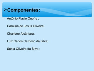 Componentes:
Antônio Flávio Onofre ;
Carolina de Jesus Oliveira;
Charlene Alcântara;
Luiz Carlos Cardoso da Silva;
Sônia Oliveira da Silva ;
 