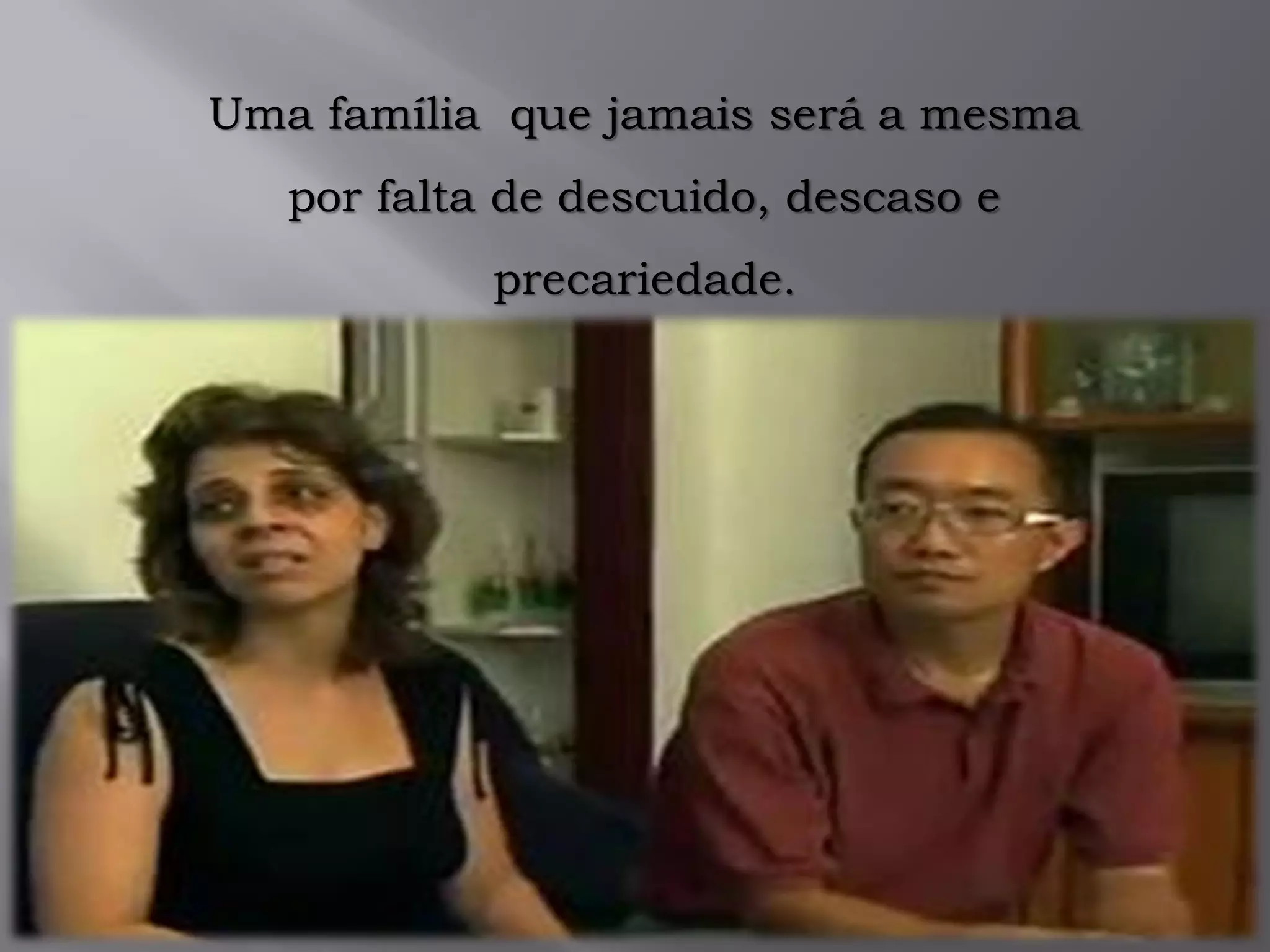 Uma família que jamais será a mesma
por falta de descuido, descaso e
precariedade.
 
